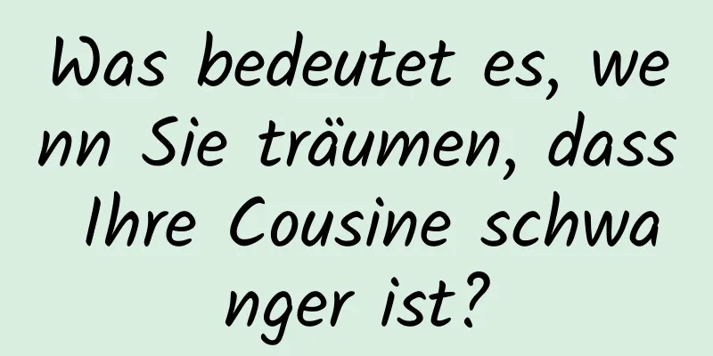 Was bedeutet es, wenn Sie träumen, dass Ihre Cousine schwanger ist?