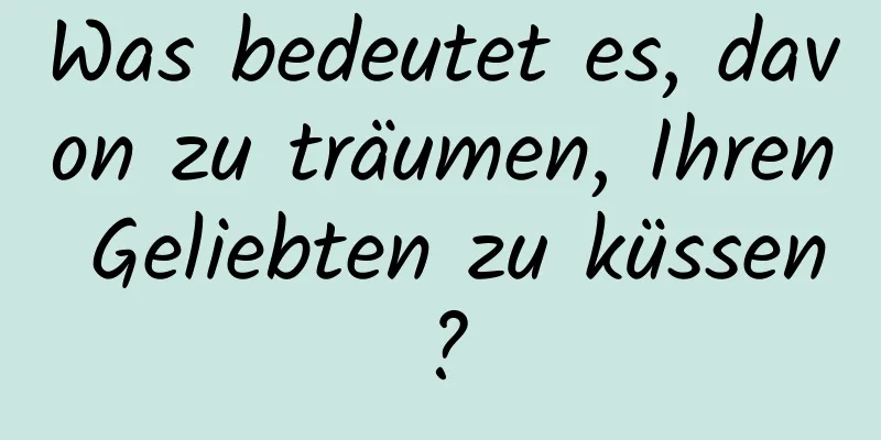 Was bedeutet es, davon zu träumen, Ihren Geliebten zu küssen?