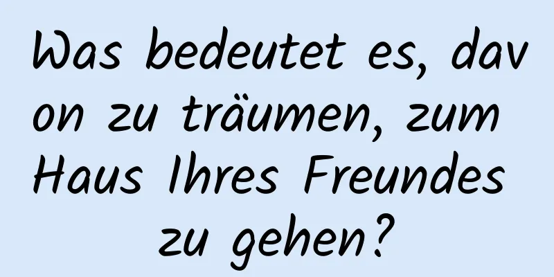 Was bedeutet es, davon zu träumen, zum Haus Ihres Freundes zu gehen?