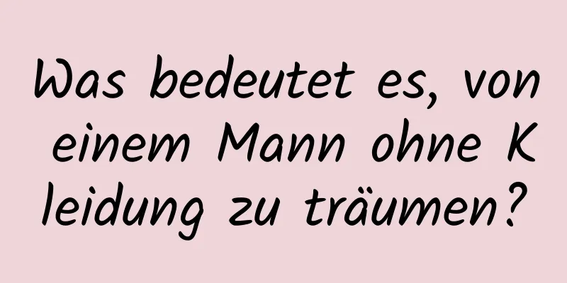 Was bedeutet es, von einem Mann ohne Kleidung zu träumen?