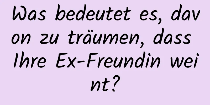 Was bedeutet es, davon zu träumen, dass Ihre Ex-Freundin weint?