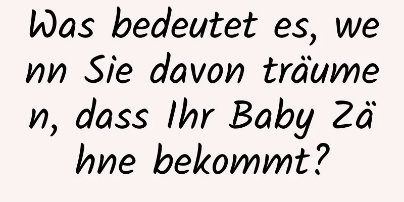 Was bedeutet es, wenn Sie davon träumen, dass Ihr Baby Zähne bekommt?