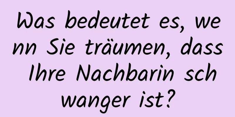 Was bedeutet es, wenn Sie träumen, dass Ihre Nachbarin schwanger ist?