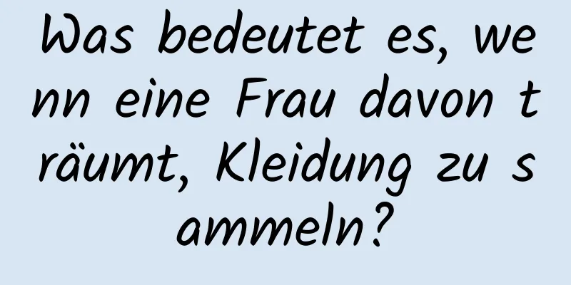 Was bedeutet es, wenn eine Frau davon träumt, Kleidung zu sammeln?