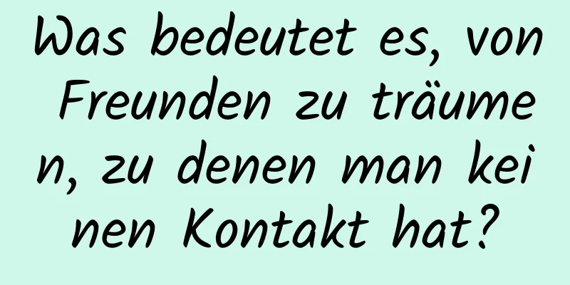 Was bedeutet es, von Freunden zu träumen, zu denen man keinen Kontakt hat?