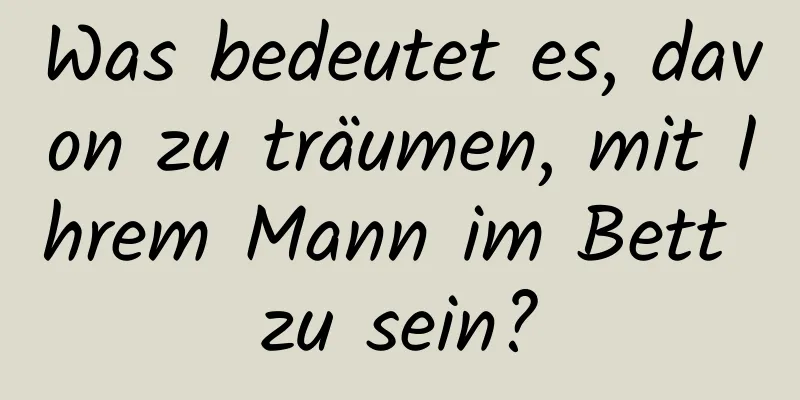 Was bedeutet es, davon zu träumen, mit Ihrem Mann im Bett zu sein?