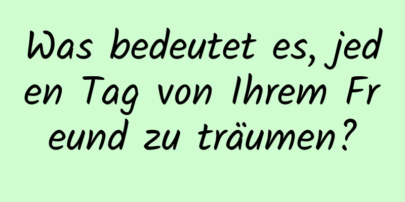 Was bedeutet es, jeden Tag von Ihrem Freund zu träumen?