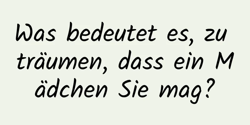 Was bedeutet es, zu träumen, dass ein Mädchen Sie mag?