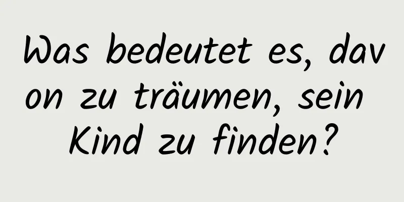 Was bedeutet es, davon zu träumen, sein Kind zu finden?