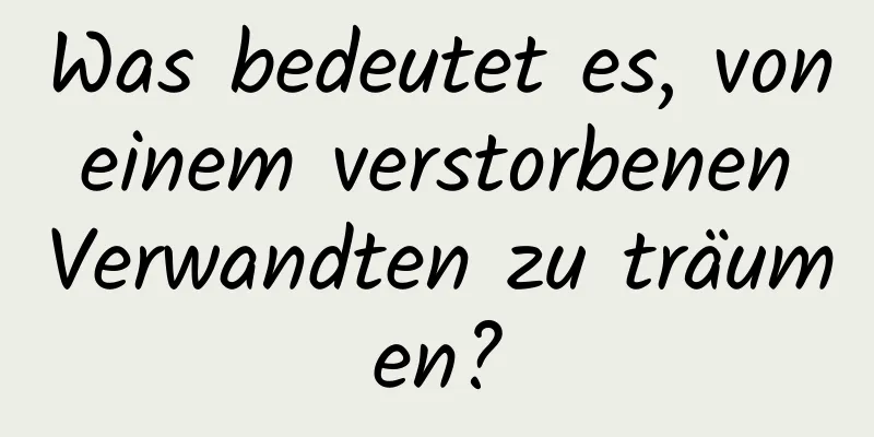 Was bedeutet es, von einem verstorbenen Verwandten zu träumen?