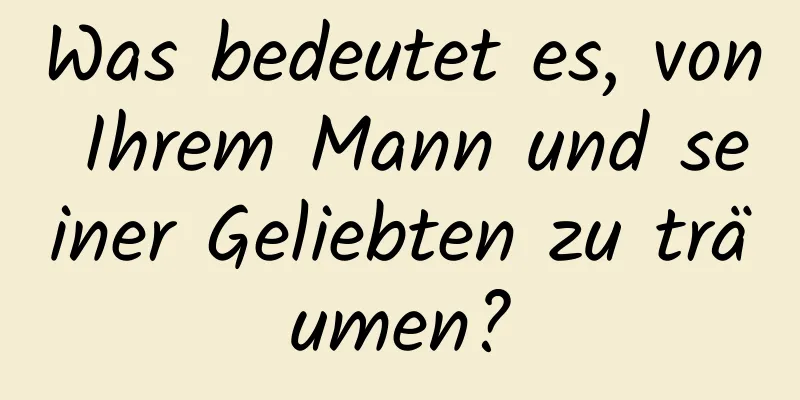 Was bedeutet es, von Ihrem Mann und seiner Geliebten zu träumen?