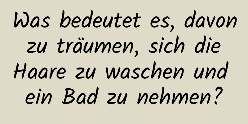 Was bedeutet es, davon zu träumen, sich die Haare zu waschen und ein Bad zu nehmen?