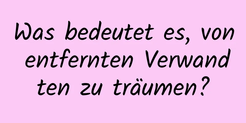 Was bedeutet es, von entfernten Verwandten zu träumen?