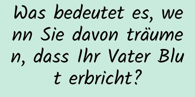 Was bedeutet es, wenn Sie davon träumen, dass Ihr Vater Blut erbricht?