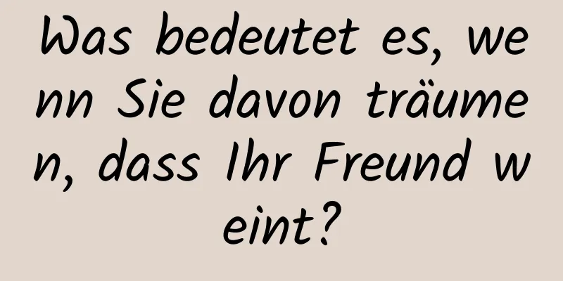 Was bedeutet es, wenn Sie davon träumen, dass Ihr Freund weint?