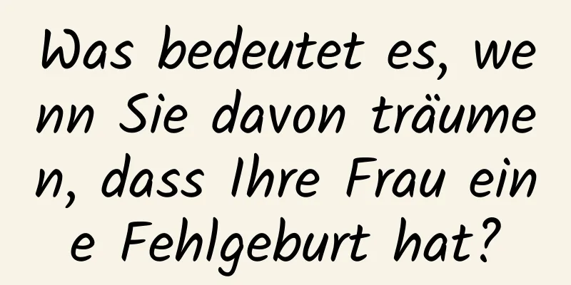 Was bedeutet es, wenn Sie davon träumen, dass Ihre Frau eine Fehlgeburt hat?