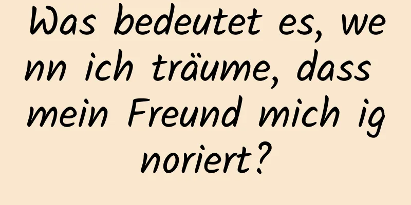 Was bedeutet es, wenn ich träume, dass mein Freund mich ignoriert?