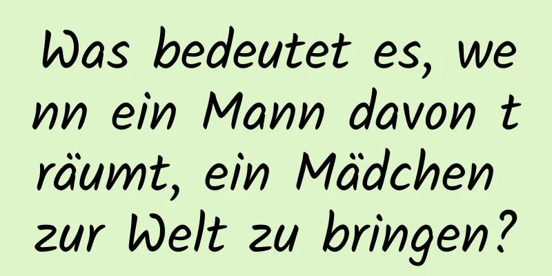 Was bedeutet es, wenn ein Mann davon träumt, ein Mädchen zur Welt zu bringen?