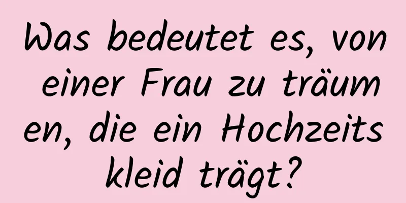 Was bedeutet es, von einer Frau zu träumen, die ein Hochzeitskleid trägt?