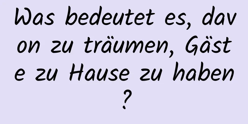 Was bedeutet es, davon zu träumen, Gäste zu Hause zu haben?