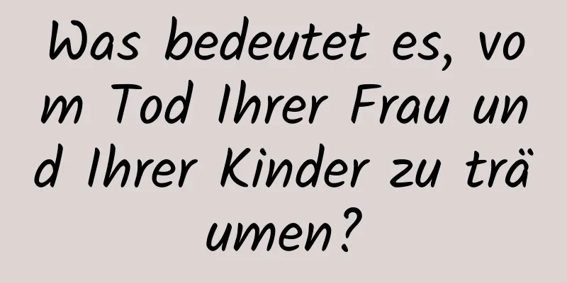 Was bedeutet es, vom Tod Ihrer Frau und Ihrer Kinder zu träumen?