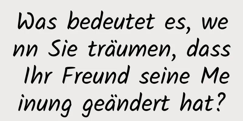 Was bedeutet es, wenn Sie träumen, dass Ihr Freund seine Meinung geändert hat?