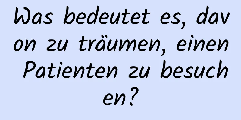 Was bedeutet es, davon zu träumen, einen Patienten zu besuchen?