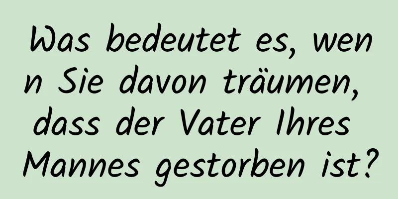 Was bedeutet es, wenn Sie davon träumen, dass der Vater Ihres Mannes gestorben ist?