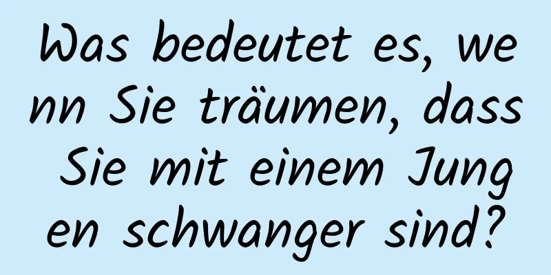 Was bedeutet es, wenn Sie träumen, dass Sie mit einem Jungen schwanger sind?