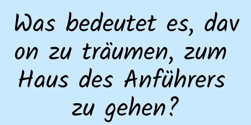 Was bedeutet es, davon zu träumen, zum Haus des Anführers zu gehen?