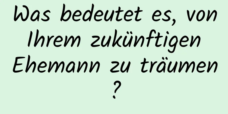 Was bedeutet es, von Ihrem zukünftigen Ehemann zu träumen?