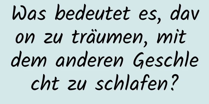 Was bedeutet es, davon zu träumen, mit dem anderen Geschlecht zu schlafen?