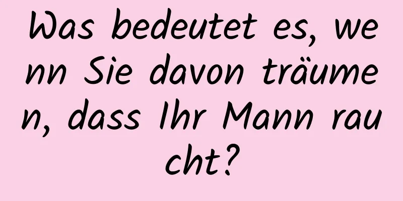 Was bedeutet es, wenn Sie davon träumen, dass Ihr Mann raucht?