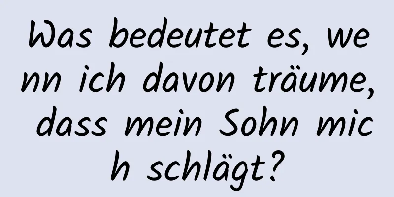 Was bedeutet es, wenn ich davon träume, dass mein Sohn mich schlägt?