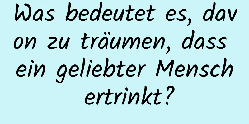 Was bedeutet es, davon zu träumen, dass ein geliebter Mensch ertrinkt?