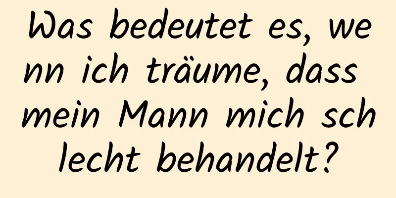 Was bedeutet es, wenn ich träume, dass mein Mann mich schlecht behandelt?