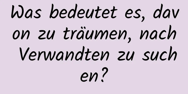 Was bedeutet es, davon zu träumen, nach Verwandten zu suchen?