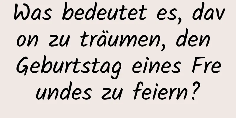 Was bedeutet es, davon zu träumen, den Geburtstag eines Freundes zu feiern?