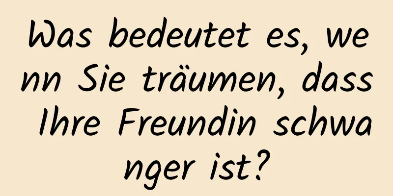 Was bedeutet es, wenn Sie träumen, dass Ihre Freundin schwanger ist?