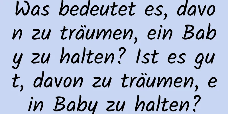 Was bedeutet es, davon zu träumen, ein Baby zu halten? Ist es gut, davon zu träumen, ein Baby zu halten?