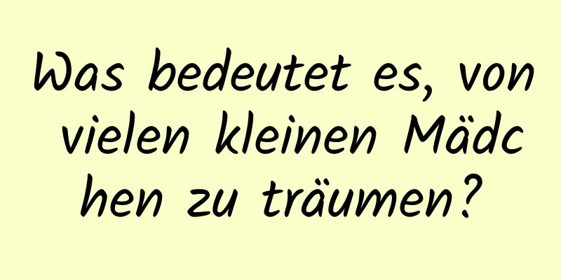 Was bedeutet es, von vielen kleinen Mädchen zu träumen?