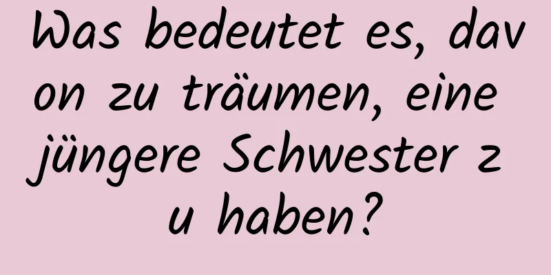 Was bedeutet es, davon zu träumen, eine jüngere Schwester zu haben?