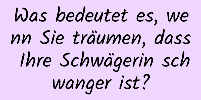 Was bedeutet es, wenn Sie träumen, dass Ihre Schwägerin schwanger ist?