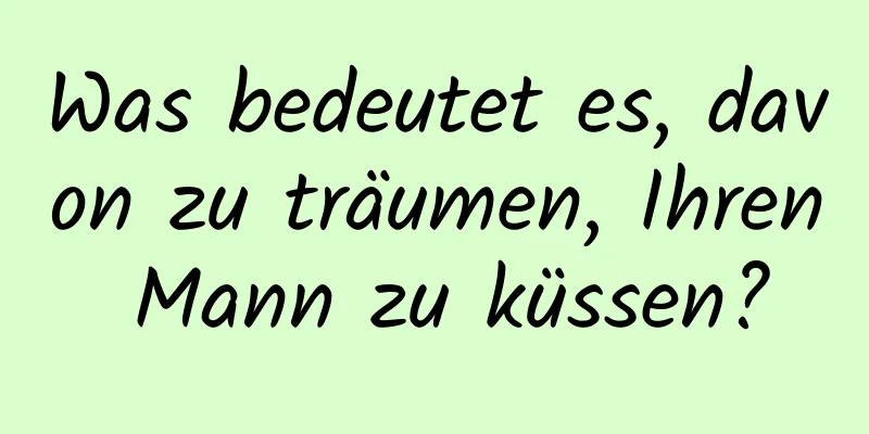 Was bedeutet es, davon zu träumen, Ihren Mann zu küssen?