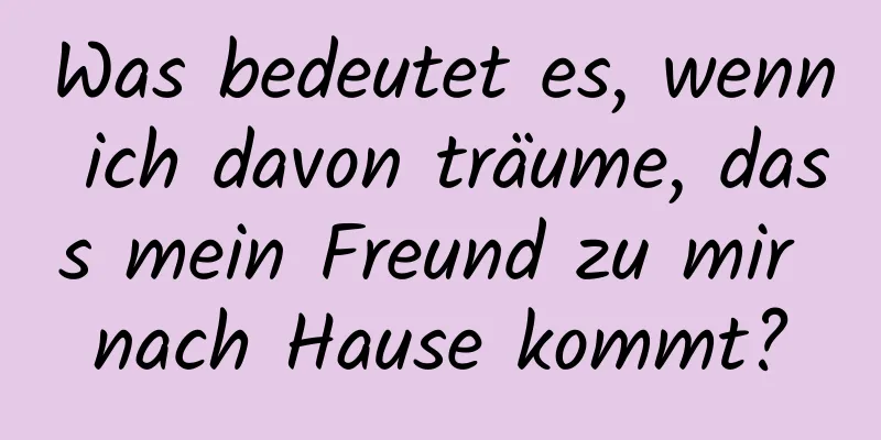 Was bedeutet es, wenn ich davon träume, dass mein Freund zu mir nach Hause kommt?