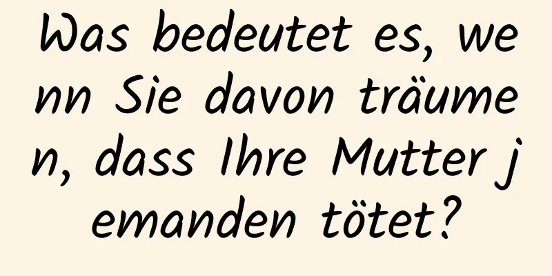 Was bedeutet es, wenn Sie davon träumen, dass Ihre Mutter jemanden tötet?