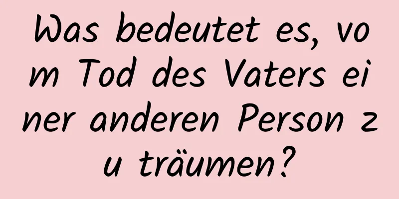 Was bedeutet es, vom Tod des Vaters einer anderen Person zu träumen?