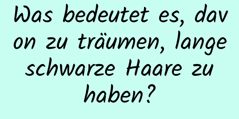 Was bedeutet es, davon zu träumen, lange schwarze Haare zu haben?