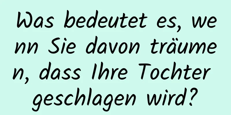 Was bedeutet es, wenn Sie davon träumen, dass Ihre Tochter geschlagen wird?