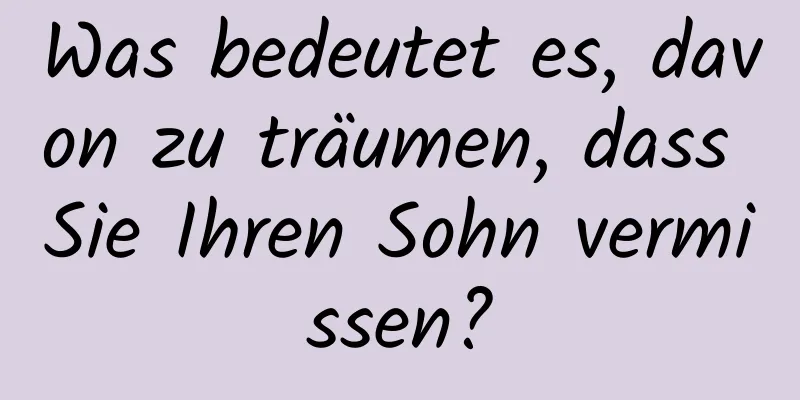 Was bedeutet es, davon zu träumen, dass Sie Ihren Sohn vermissen?